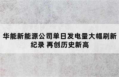 华能新能源公司单日发电量大幅刷新纪录 再创历史新高